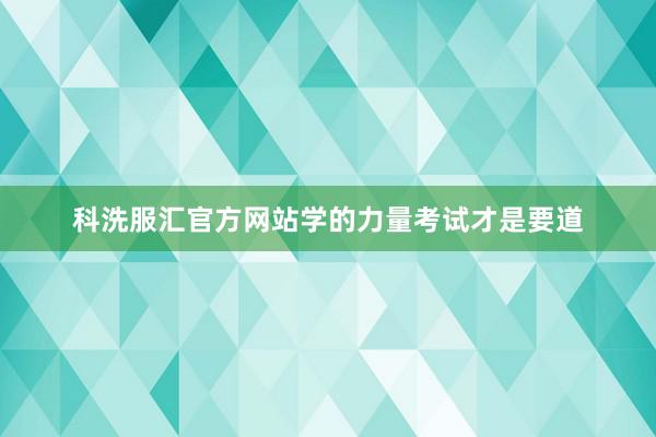 科洗服汇官方网站学的力量考试才是要道